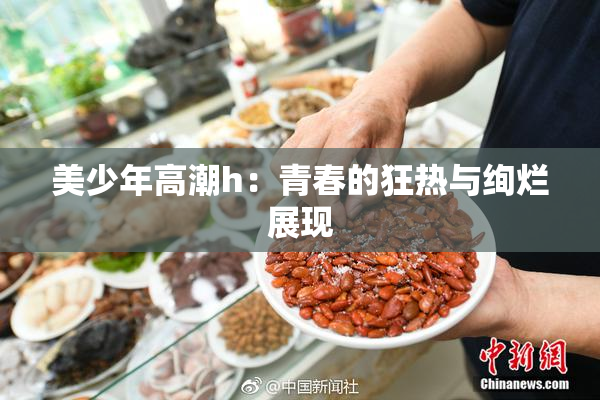 美少年高潮h：青春的狂热与绚烂展现