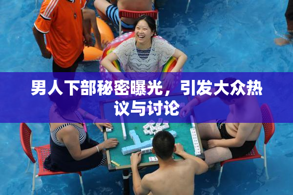 男人下部秘密曝光，引发大众热议与讨论