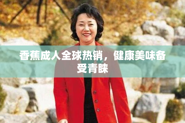 香蕉成人全球热销，健康美味备受青睐