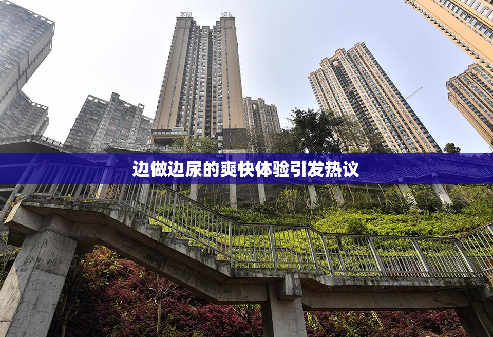 边做边尿的爽快体验引发热议