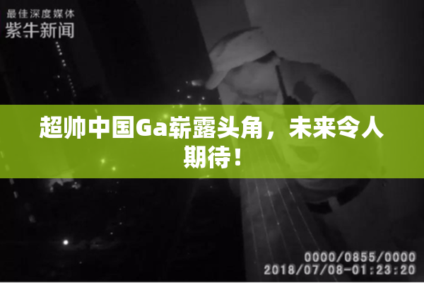 超帅中国Ga崭露头角，未来令人期待！