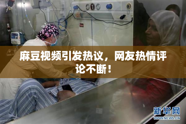 麻豆视频引发热议，网友热情评论不断！