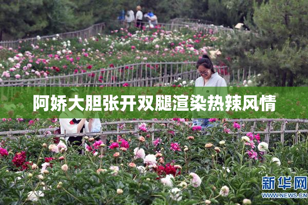 阿娇大胆张开双腿渲染热辣风情