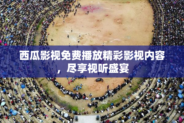 西瓜影视免费播放精彩影视内容，尽享视听盛宴