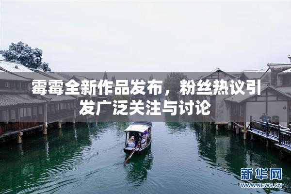 霉霉全新作品发布，粉丝热议引发广泛关注与讨论