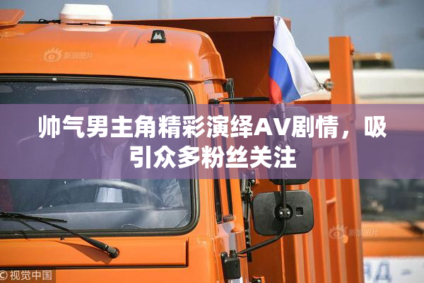 帅气男主角精彩演绎AV剧情，吸引众多粉丝关注