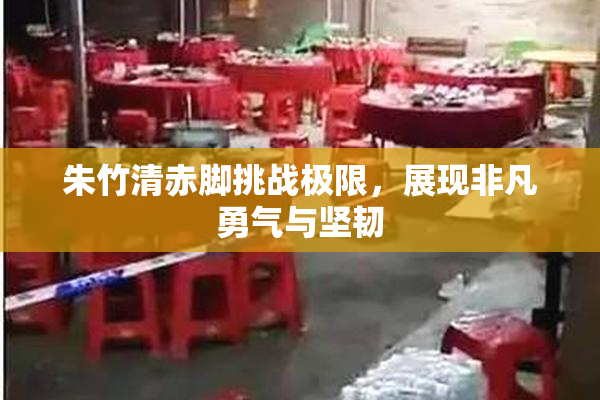 朱竹清赤脚挑战极限，展现非凡勇气与坚韧