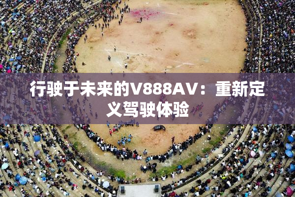 行驶于未来的V888AV：重新定义驾驶体验