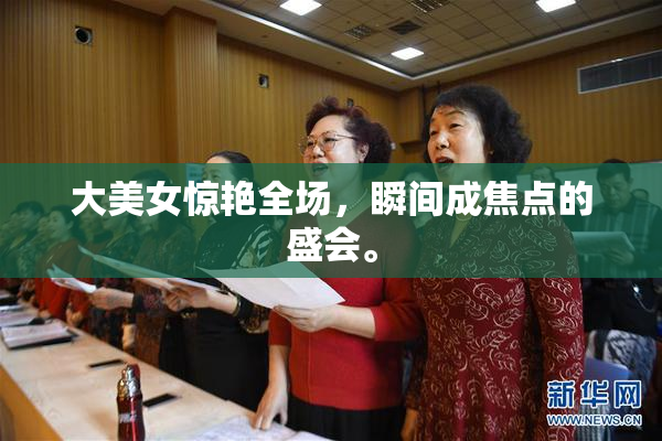 大美女惊艳全场，瞬间成焦点的盛会。