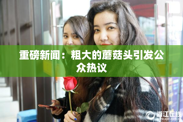 重磅新闻：粗大的蘑菇头引发公众热议