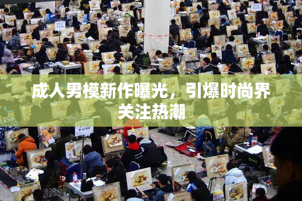 成人男模新作曝光，引爆时尚界关注热潮
