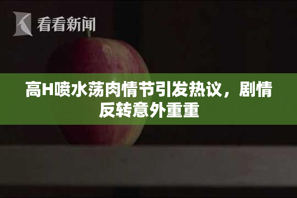 高H喷水荡肉情节引发热议，剧情反转意外重重
