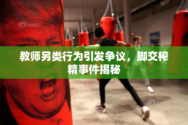 教师另类行为引发争议，脚交榨精事件揭秘