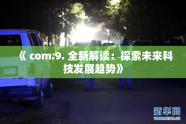 《 com.9. 全新解读：探索未来科技发展趋势》