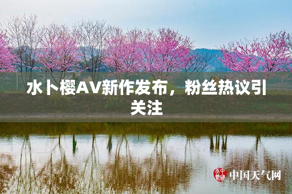 水卜樱AV新作发布，粉丝热议引关注