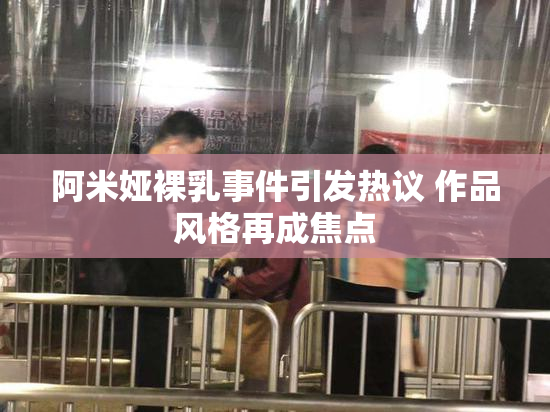 阿米娅裸乳事件引发热议 作品风格再成焦点