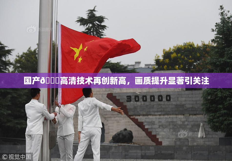 国产🍑高清技术再创新高，画质提升显著引关注