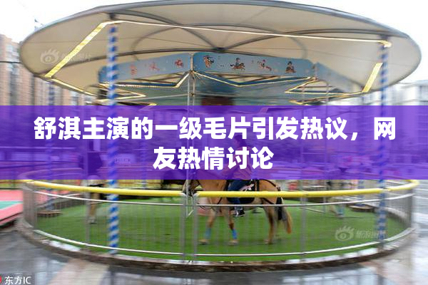 舒淇主演的一级毛片引发热议，网友热情讨论