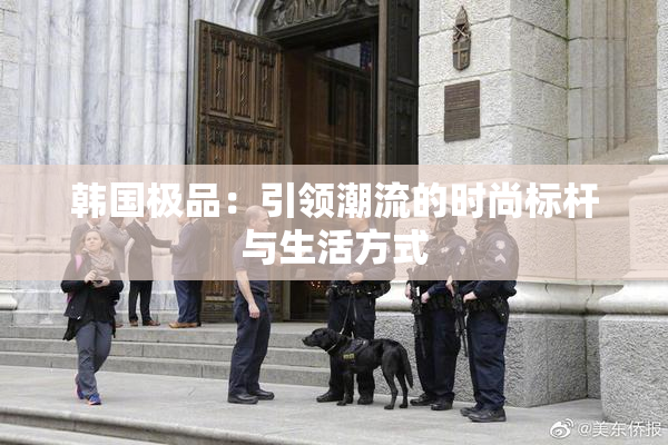 韩国极品：引领潮流的时尚标杆与生活方式