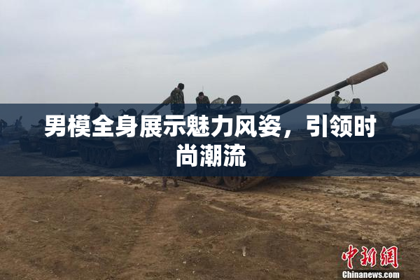男模全身展示魅力风姿，引领时尚潮流
