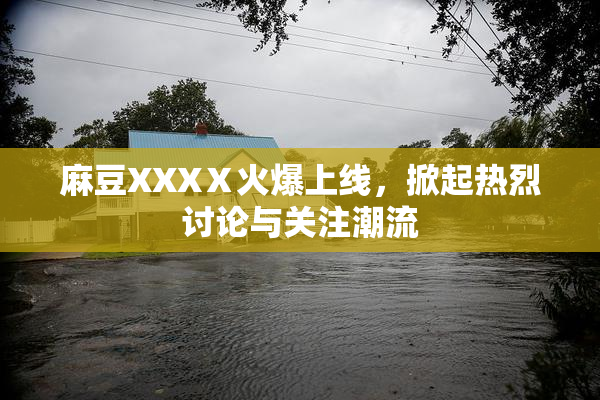 麻豆XXXⅩ火爆上线，掀起热烈讨论与关注潮流