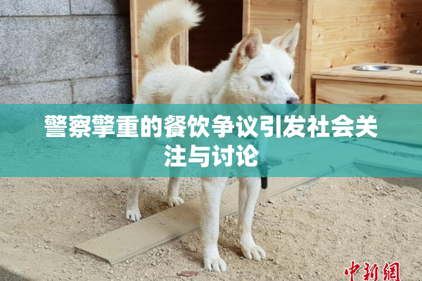 警察擎重的餐饮争议引发社会关注与讨论