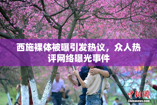 西施裸体被曝引发热议，众人热评网络曝光事件