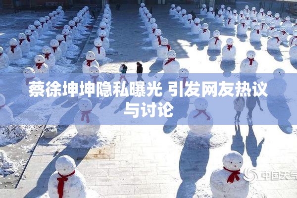 蔡徐坤坤隐私曝光 引发网友热议与讨论