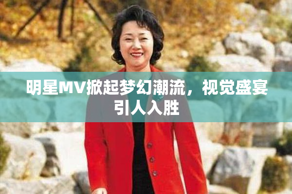 明星MV掀起梦幻潮流，视觉盛宴引人入胜