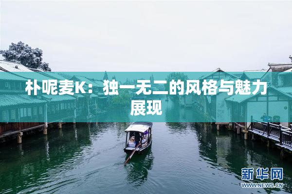 朴呢麦K：独一无二的风格与魅力展现