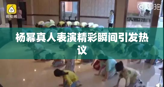 杨幂真人表演精彩瞬间引发热议