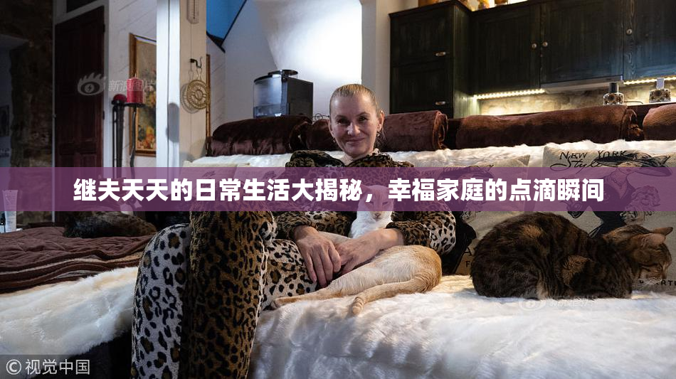 继夫天天的日常生活大揭秘，幸福家庭的点滴瞬间