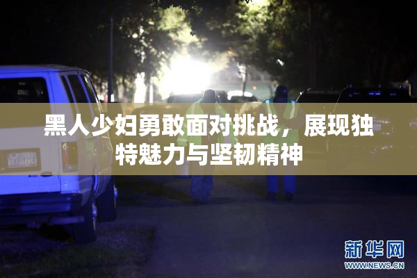 黑人少妇勇敢面对挑战，展现独特魅力与坚韧精神