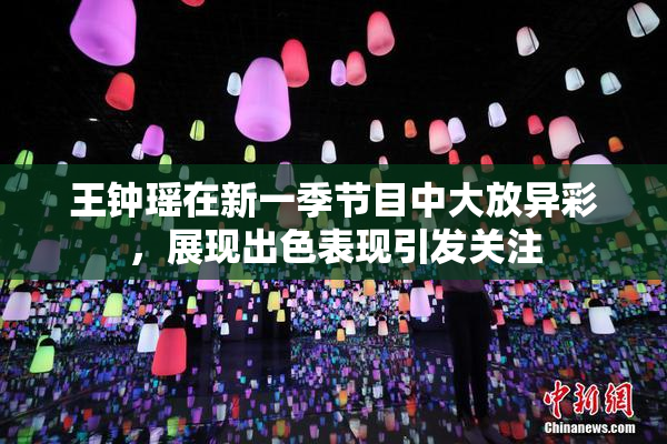 王钟瑶在新一季节目中大放异彩，展现出色表现引发关注