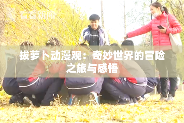 拔萝卜动漫观：奇妙世界的冒险之旅与感悟