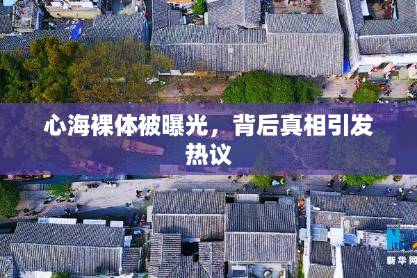 心海裸体被曝光，背后真相引发热议