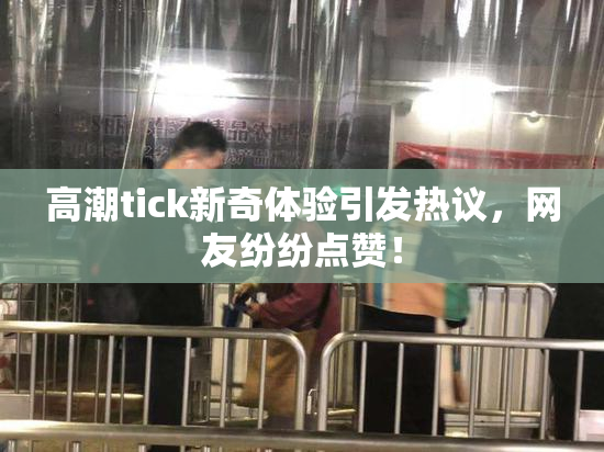 高潮tick新奇体验引发热议，网友纷纷点赞！
