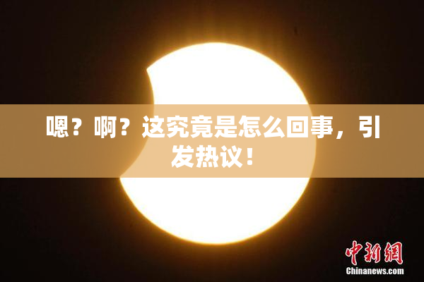 嗯？啊？这究竟是怎么回事，引发热议！