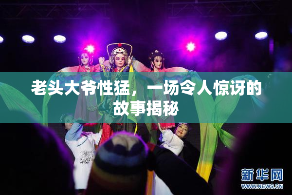 老头大爷性猛，一场令人惊讶的故事揭秘