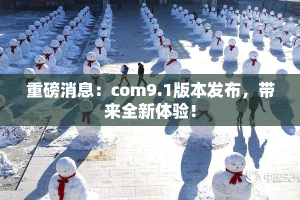 重磅消息：com9.1版本发布，带来全新体验！