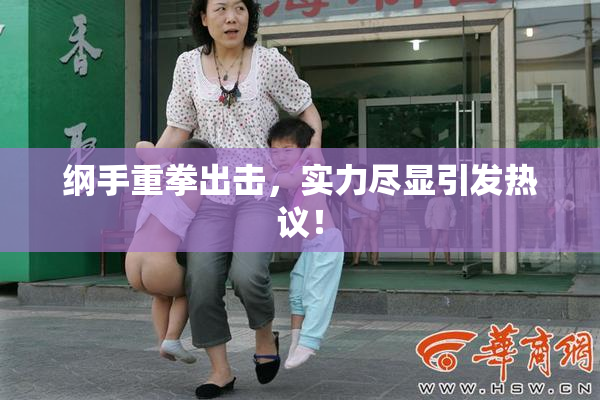纲手重拳出击，实力尽显引发热议！