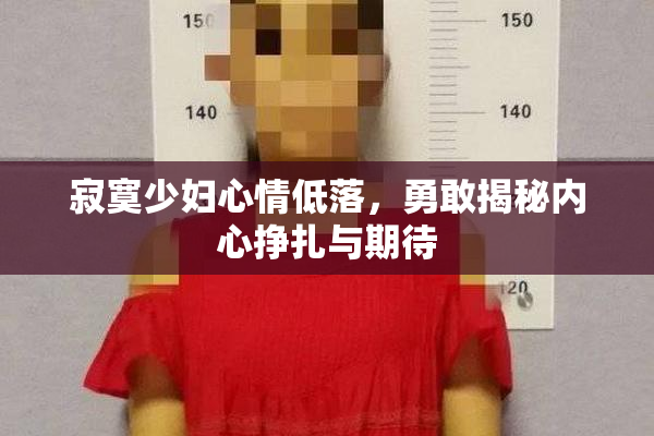 寂寞少妇心情低落，勇敢揭秘内心挣扎与期待