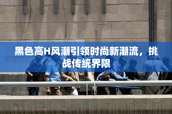 黑色高H风潮引领时尚新潮流，挑战传统界限