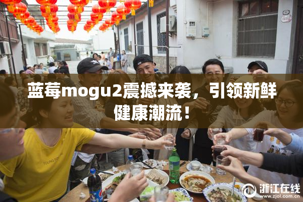 蓝莓mogu2震撼来袭，引领新鲜健康潮流！