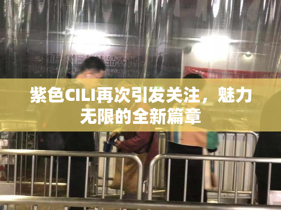 紫色CILI再次引发关注，魅力无限的全新篇章