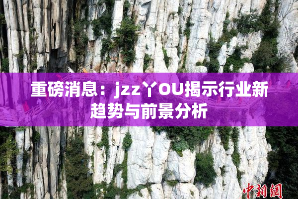 重磅消息：jzz丫OU揭示行业新趋势与前景分析