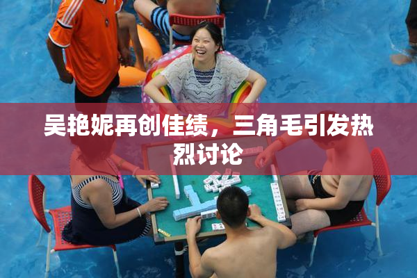 吴艳妮再创佳绩，三角毛引发热烈讨论
