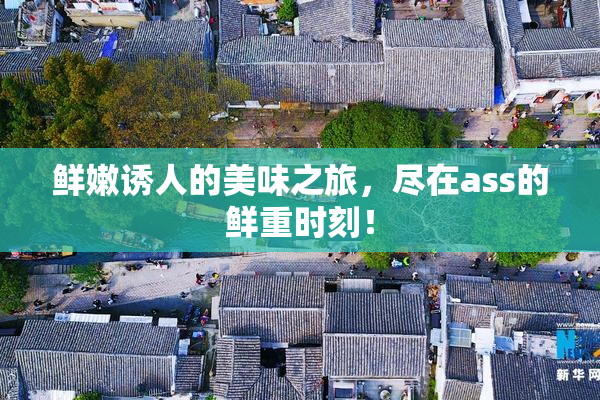 鲜嫩诱人的美味之旅，尽在ass的鲜重时刻！