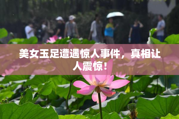 美女玉足遭遇惊人事件，真相让人震惊！