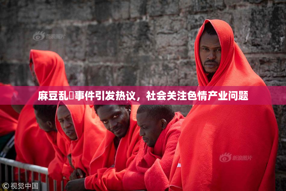 麻豆乱婬事件引发热议，社会关注色情产业问题